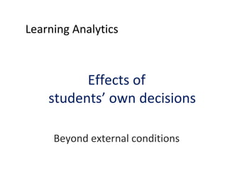 Learning Analytics

Effects of
students’ own decisions
Beyond external conditions

 