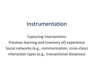 Instrumentation
Capturing interventions
Previous learning and (memory of) experience
Social networks (e.g., communication, cross-class)
Interaction types (e.g., transactional distances)

 