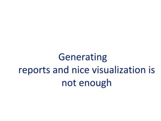 Generating
reports and nice visualization is
not enough

 