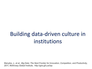 Building data-driven culture in
institutions

Manyika, J., et al., Big Data: The Next Frontier for Innovation, Competition, and Productivity,
2011, McKinsey Global Institute, http://goo.gl/Lue3qs

 