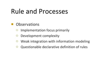Rule and Processes Observations Implementation focus primarily  Development complexity  Weak integration with information modeling  Questionable declarative definition of rules 