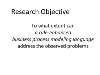 To what extent can  a rule-enhanced  business process modeling language   address the observed problems  Research Objective MODELS 2009 