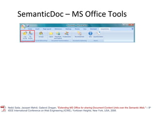 SemanticDoc – MS Office Tools Nešić Saša, Jazayeri Mehdi, Gašević Dragan,  "Extending MS Office for sharing Document Content Units over the Semantic Web,"  –  8 th  IEEE International Conference on Web Engineering (ICWE), Yorktown Heights, New York, USA, 2008. 