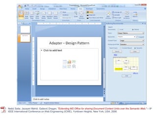 SemanticDoc – MS Office Tools Nešić Saša, Jazayeri Mehdi, Gašević Dragan,  "Extending MS Office for sharing Document Content Units over the Semantic Web,"  –  8 th  IEEE International Conference on Web Engineering (ICWE), Yorktown Heights, New York, USA, 2008. 