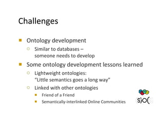 Challenges Ontology development Similar to databases –  someone needs to develop Some ontology development lessons learned Lightweight ontologies: “Little semantics goes a long way” Linked with other ontologies  Friend of a Friend Semantically-interlinked Online Communities 
