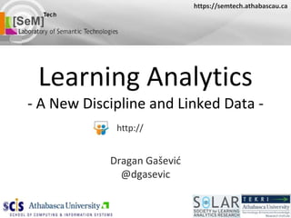 https://semtech.athabascau.ca




 Learning Analytics
- A New Discipline and Linked Data -
             http://


            Dragan Gašević
              @dgasevic
 