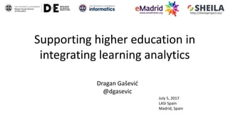 Supporting higher education in
integrating learning analytics
Dragan Gašević
@dgasevic
July 5, 2017
LASI Spain
Madrid, Spain
http://sheilaproject.eu/
 