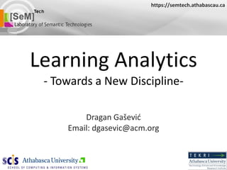 Learning Analytics - Towards a New Discipline- Dragan Ga šević Email: dgasevic@acm.org https://semtech.athabascau.ca 