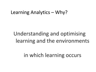 Learning Analytics – Why? <ul><li>Understanding and optimising  learning and the environments  in which learning occurs </...
