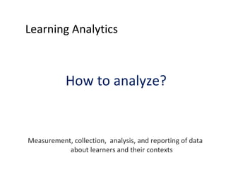 Learning Analytics <ul><li>How to analyze? </li></ul><ul><li>Measurement, collection,  analysis, and reporting of data  ab...