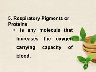 5. Respiratory Pigments or
Proteins
• is any molecule that
increases the oxygen
carrying capacity of
blood.
 