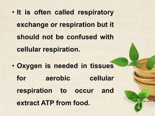 • It is often called respiratory
exchange or respiration but it
should not be confused with
cellular respiration.
• Oxygen is needed in tissues
for aerobic cellular
respiration to occur and
extract ATP from food.
 