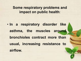 Some respiratory problems and
impact on public health:
• In a respiratory disorder like
asthma, the muscles around
bronchioles contract more than
usual, increasing resistance to
airflow.
 