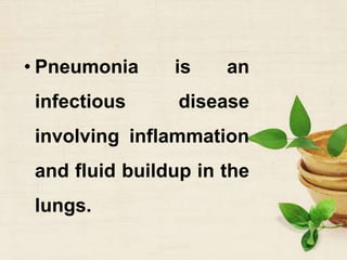 • Pneumonia is an
infectious disease
involving inflammation
and fluid buildup in the
lungs.
 
