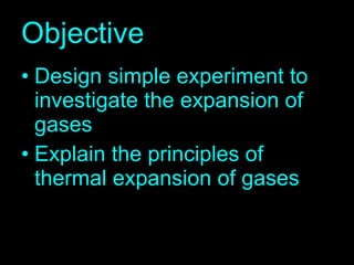 Objective Design simple experiment to investigate the expansion of gases Explain the principles of thermal expansion of gases 