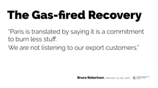 The Gas-fired Recovery
“Paris is translated by saying it is a commitment
to burn less stuff.
We are not listening to our export customers.”
Bruce Robertson, interview, 23 July, 2020
 