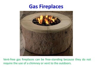 Gas Fireplaces
Vent-free gas fireplaces can be free-standing because they do not
require the use of a chimney or vent to the outdoors.
 