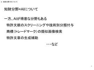 知財分野×AIについて
一方、AIが得意な分野もある
特許文献のスクリーニングや技術別分類付与
商標（トレードマーク）の類似画像検索
特許文章の生成補助
・・・など
5
２．知財分野×AIについて
 