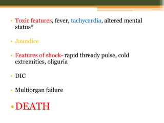 • Toxic features, fever, tachycardia, altered mental
status*
• Jaundice
• Features of shock- rapid thready pulse, cold
extremities, oliguria
• DIC
• Multiorgan failure
•DEATH
 