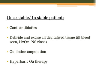 Once stable/ In stable patient:
• Cont. antibiotics
• Debride and excise all devitalised tissue till bleed
seen, H2O2+NS rinses
• Guillotine amputation
• Hyperbaric O2 therapy
 
