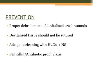 PREVENTION
• Proper debridement of devitalised crush wounds
• Devitalised tissue should not be sutured
• Adequate cleaning with H2O2 + NS
• Penicillin/Antibiotic prophylaxis
 