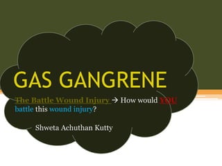 GAS GANGRENE
The Battle Wound Injury  How would YOU
battle this wound injury?
- Shweta Achuthan Kutty
 
