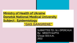Ministry of Health of Ukraine
Donetsk National Medical University
Subject : Epidemiology
“GAS GANGRENE”
SUBMITTED TO : N.I. OPERCHUK
By: SRISHTI GUPTA
Group: 503 A.m.
2022
 