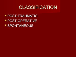 CLASSIFICATIONCLASSIFICATION
 POST-TRAUMATICPOST-TRAUMATIC
 POST-OPERATIVEPOST-OPERATIVE
 SPONTANEOUSSPONTANEOUS
 