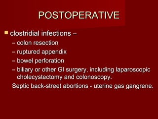 POSTOPERATIVEPOSTOPERATIVE
 clostridial infections –clostridial infections –
– colon resectioncolon resection
– ruptured appendixruptured appendix
– bowel perforationbowel perforation
– biliary or other GI surgery, including laparoscopicbiliary or other GI surgery, including laparoscopic
cholecystectomy and colonoscopy.cholecystectomy and colonoscopy.
Septic back-street abortions - uterine gas gangrene.Septic back-street abortions - uterine gas gangrene.
 