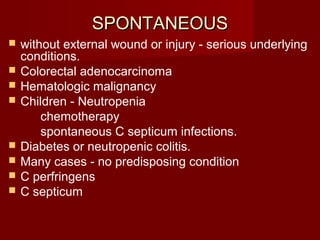 SPONTANEOUSSPONTANEOUS
 without external wound or injury - serious underlying
conditions.
 Colorectal adenocarcinoma
 Hematologic malignancy
 Children - Neutropenia
chemotherapy
spontaneous C septicum infections.
 Diabetes or neutropenic colitis.
 Many cases - no predisposing condition
 C perfringens
 C septicum
 