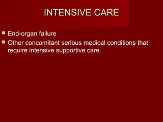 INTENSIVE CAREINTENSIVE CARE
 End-organ failure
 Other concomitant serious medical conditions that
require intensive supportive care.
 