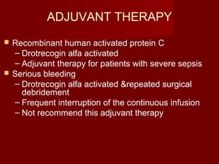 ADJUVANT THERAPY
 Recombinant human activated protein C
– Drotrecogin alfa activated
– Adjuvant therapy for patients with severe sepsis
 Serious bleeding
– Drotrecogin alfa activated &repeated surgical
debridement
– Frequent interruption of the continuous infusion
– Not recommend this adjuvant therapy
 