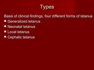 TypesTypes
Basis of clinical findings, four different forms of tetanusBasis of clinical findings, four different forms of tetanus
 Generalized tetanusGeneralized tetanus
 Neonatal tetanusNeonatal tetanus
 Local tetanusLocal tetanus
 Cephalic tetanusCephalic tetanus
 