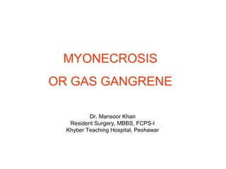 MYONECROSIS
OR GAS GANGRENE
Dr. Mansoor Khan
Resident Surgery, MBBS, FCPS-I
Khyber Teaching Hospital, Peshawar
 