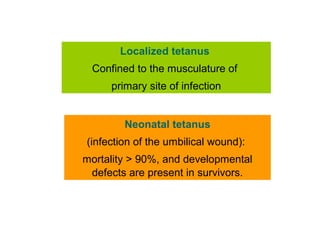 Localized tetanus
Confined to the musculature of
primary site of infection
Neonatal tetanus
(infection of the umbilical wound):
mortality > 90%, and developmental
defects are present in survivors.
 