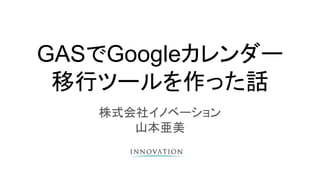 GASでGoogleカレンダー
移行ツールを作った話
株式会社イノベーション
山本亜美
 