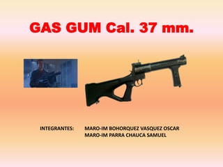 GAS GUM Cal. 37 mm.
INTEGRANTES: MARO-IM BOHORQUEZ VASQUEZ OSCAR
MARO-IM PARRA CHAUCA SAMUEL
 