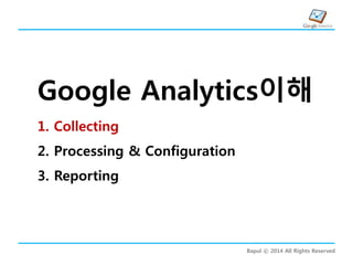Bapul ⓒ 2014 All Rights Reserved
Google Analytics이해
1. Collecting
2. Processing & Configuration
3. Reporting
 
