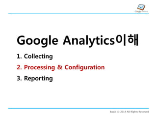 Bapul ⓒ 2014 All Rights Reserved
Google Analytics이해
1. Collecting
2. Processing & Configuration
3. Reporting
 
