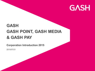 2015/07/21
GASH
GASH POINT, GASH MEDIA
& GASH PAY
Corporation Introduction 2015
 