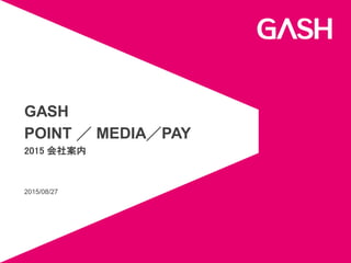2015/08/27
GASH
POINT ／ MEDIA／PAY
2015 会社案内
 