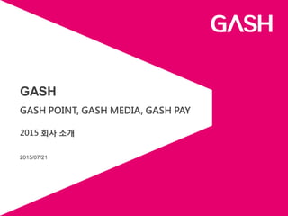 2015/07/21
GASH
GASH POINT, GASH MEDIA, GASH PAY
2015 회사 소개
 