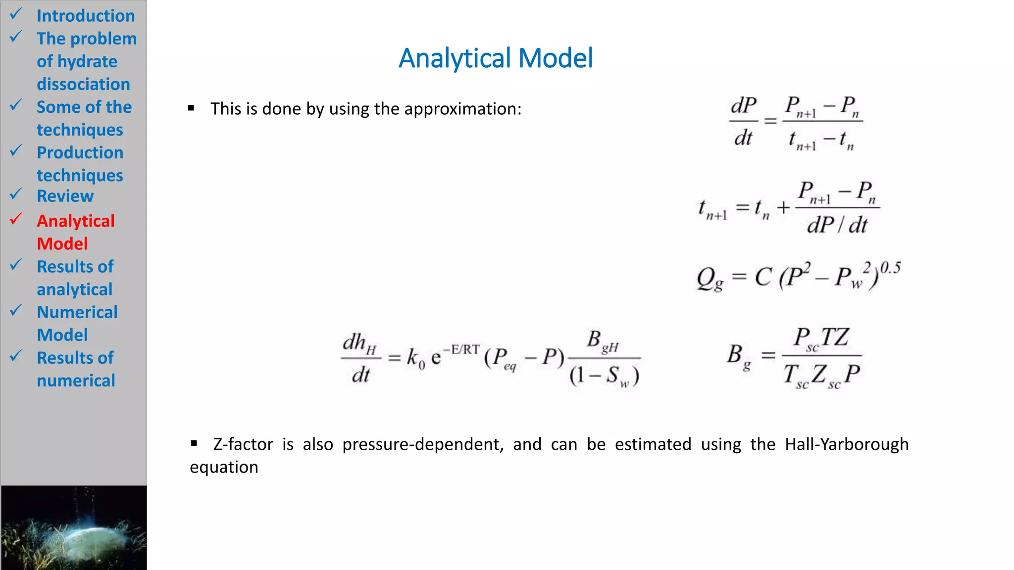 Analytical Model
 Introduction
 The problem
of hydrate
dissociation
 Some of the
techniques
 Production
techniques
 Review
 Analytical
Model
 Results of
analytical
 Numerical
Model
 Results of
numerical
 This is done by using the approximation:
 Z-factor is also pressure-dependent, and can be estimated using the Hall-Yarborough
equation
 