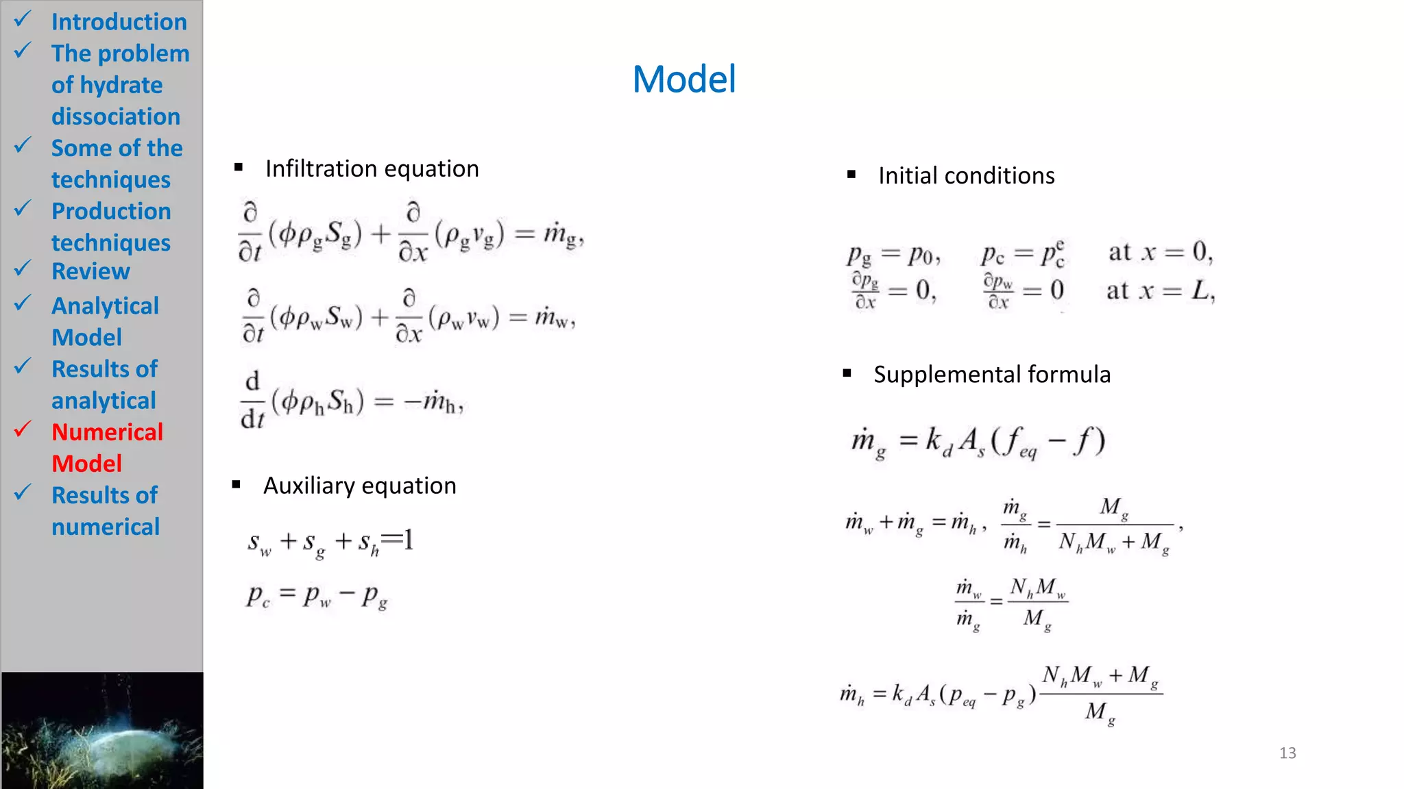 Model
13
 Infiltration equation  Initial conditions
 Supplemental formula
 Auxiliary equation
 Introduction
 The problem
of hydrate
dissociation
 Some of the
techniques
 Production
techniques
 Review
 Analytical
Model
 Results of
analytical
 Numerical
Model
 Results of
numerical
 