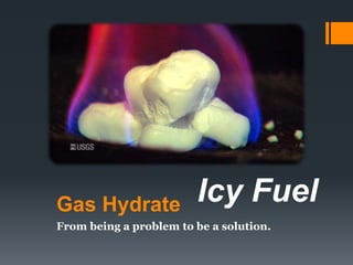 Gas Hydrate
From being a problem to be a solution.
Icy Fuel
 