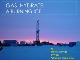 GAS HYDRATE:
A BURNING ICE
By
Ritesh & P.Durga
2nd Year
Petroleum Engineering
 