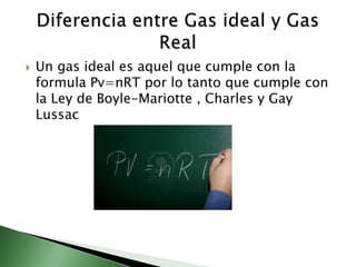 Un gas ideal es aquel que cumple con la formula Pv=nRT por lo tanto que cumple con la Ley de Boyle-Mariotte , Charles y Gay LussacDiferencia entre Gas ideal y Gas Real