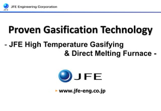 Proven Gasification Technology 
- JFE High Temperature Gasifying 
& Direct Melting Furnace - 
► www.jfe-eng.co.jp 
 