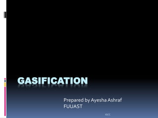 GASIFICATION
Prepared by Ayesha Ashraf
FUUAST
IGCC
 