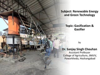 Subject: Renewable Energy
and Green Technology
Topic: Gasification &
Gasifier
by
Dr. Sanjay Singh Chouhan
Assistant Professor
College of Agriculture, JNKVV,
Powarkheda, Hoshangabad
 